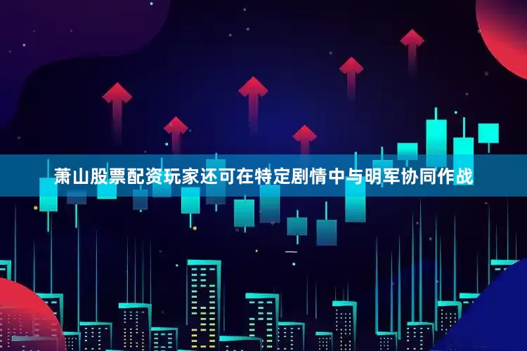 萧山股票配资玩家还可在特定剧情中与明军协同作战