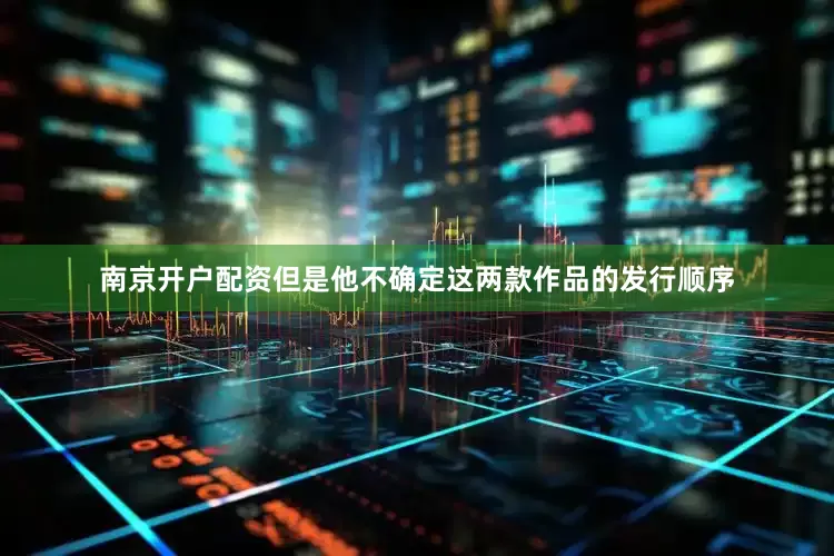 南京开户配资但是他不确定这两款作品的发行顺序