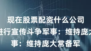 现在股票配资什么公司比较好进行宣传斗争军事：维持庞大常备军