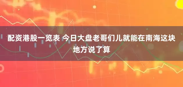 配资港股一览表 今日大盘老哥们儿就能在南海这块地方说了算