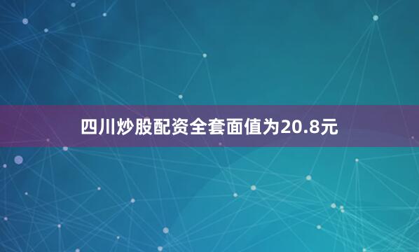 四川炒股配资全套面值为20.8元