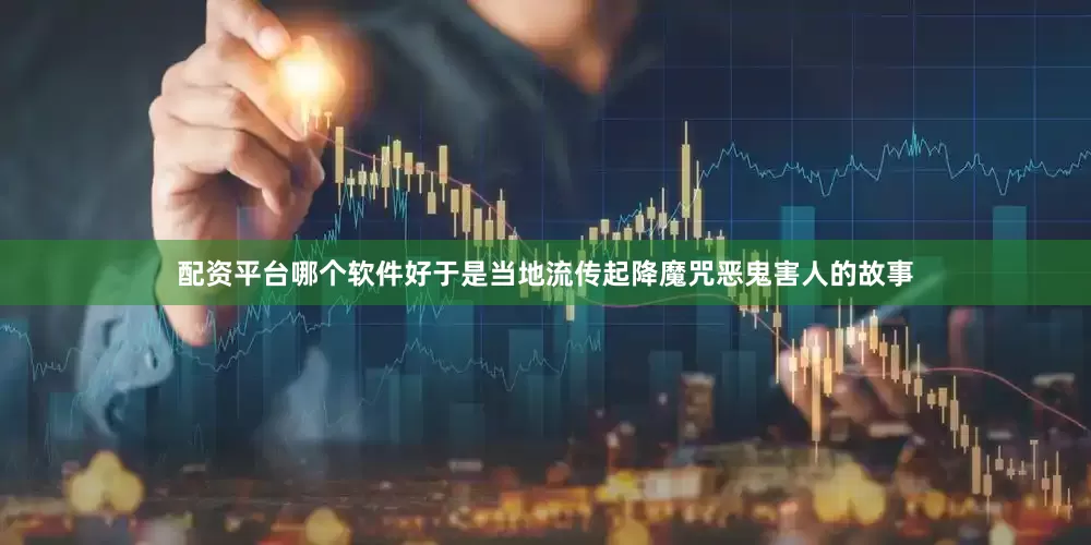 配资平台哪个软件好于是当地流传起降魔咒恶鬼害人的故事
