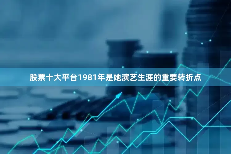 股票十大平台1981年是她演艺生涯的重要转折点