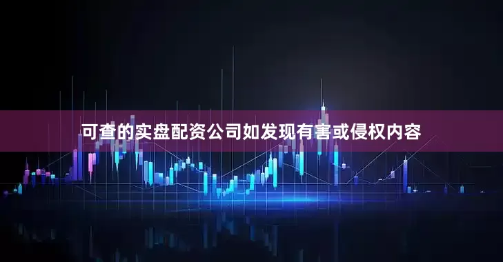 可查的实盘配资公司如发现有害或侵权内容