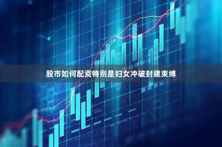 股市如何配资特别是妇女冲破封建束缚