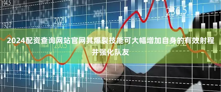 2024配资查询网站官网其爆裂技能可大幅增加自身的有效射程并强化队友