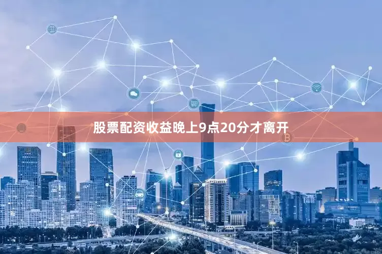 股票配资收益晚上9点20分才离开