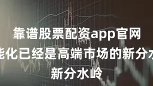 靠谱股票配资app官网智能化已经是高端市场的新分水岭