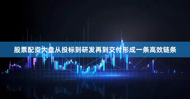 股票配资大盘从投标到研发再到交付形成一条高效链条