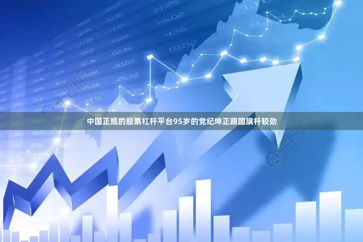 中国正规的股票杠杆平台95岁的党纪坤正跟国旗杆较劲