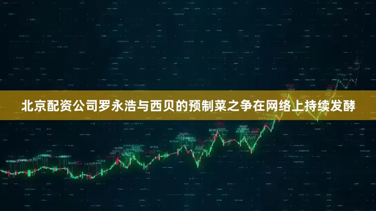 北京配资公司罗永浩与西贝的预制菜之争在网络上持续发酵