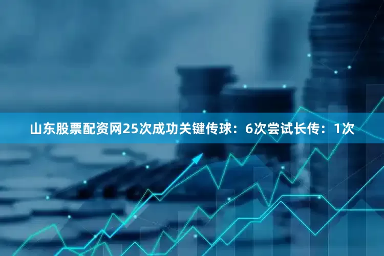 山东股票配资网25次成功关键传球：6次尝试长传：1次