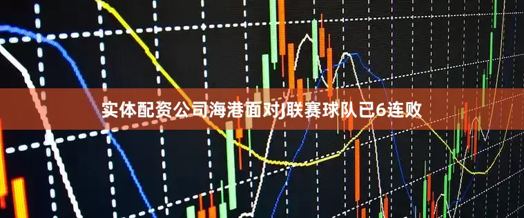 实体配资公司海港面对J联赛球队已6连败