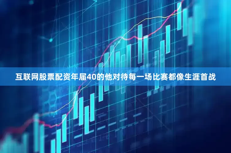 互联网股票配资年届40的他对待每一场比赛都像生涯首战