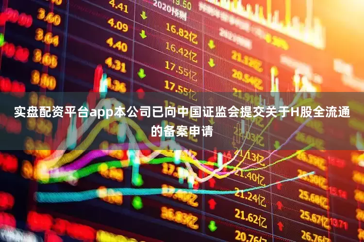 实盘配资平台app本公司已向中国证监会提交关于H股全流通的备案申请