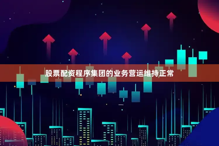 股票配资程序集团的业务营运维持正常