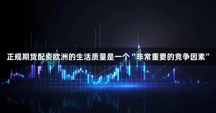 正规期货配资欧洲的生活质量是一个“非常重要的竞争因素”