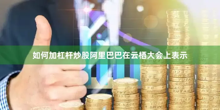 如何加杠杆炒股阿里巴巴在云栖大会上表示