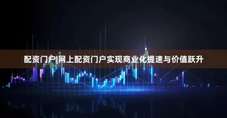 配资门户|网上配资门户实现商业化提速与价值跃升