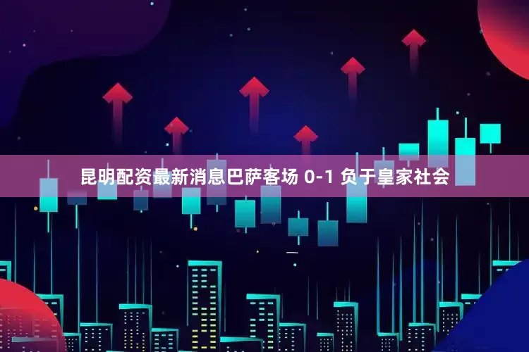 昆明配资最新消息巴萨客场 0-1 负于皇家社会