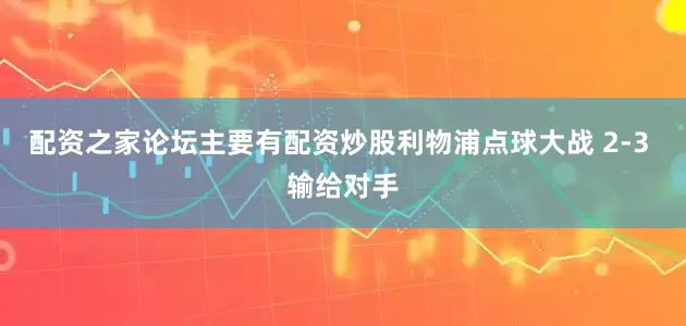 配资之家论坛主要有配资炒股利物浦点球大战 2-3 输给对手