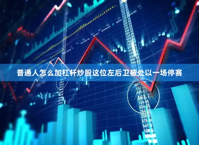 普通人怎么加杠杆炒股这位左后卫被处以一场停赛
