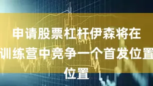 申请股票杠杆伊森将在训练营中竞争一个首发位置