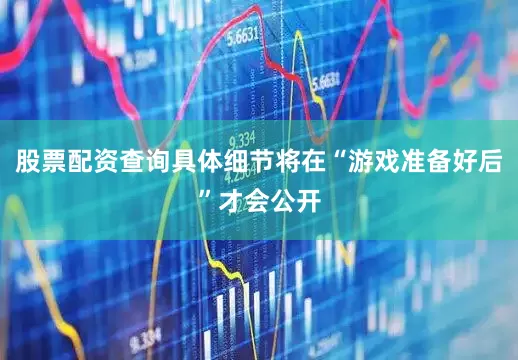 股票配资查询具体细节将在“游戏准备好后”才会公开