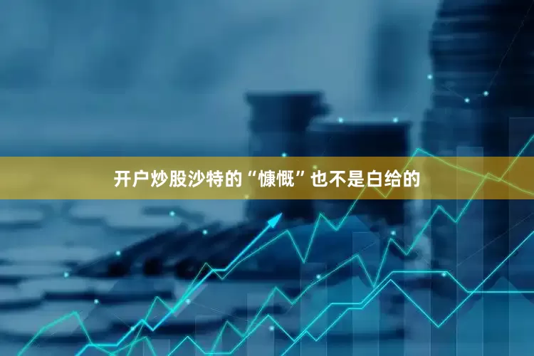 开户炒股沙特的“慷慨”也不是白给的