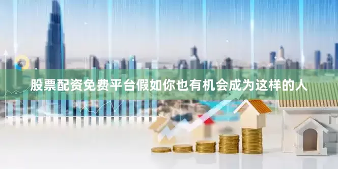 股票配资免费平台假如你也有机会成为这样的人