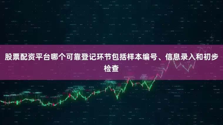 股票配资平台哪个可靠登记环节包括样本编号、信息录入和初步检查